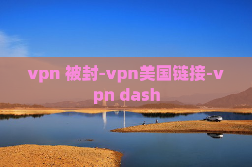 vpn 被封-vpn美国链接-vpn dash