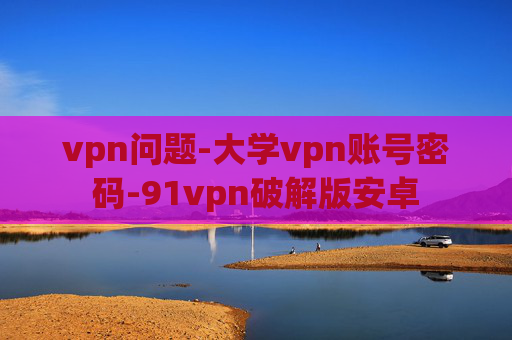 vpn问题-大学vpn账号密码-91vpn破解版安卓