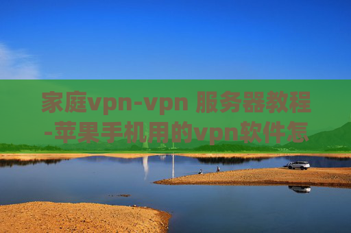 家庭vpn-vpn 服务器教程-苹果手机用的vpn软件怎么用