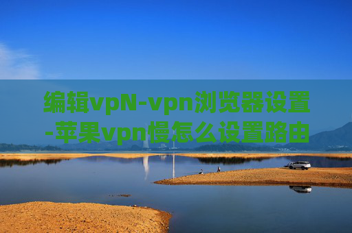 编辑vpN-vpn浏览器设置-苹果vpn慢怎么设置路由器