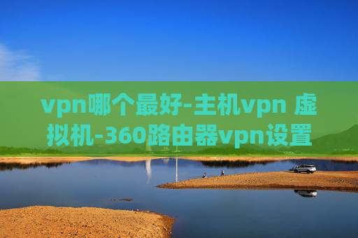 vpn哪个最好-主机vpn 虚拟机-360路由器vpn设置