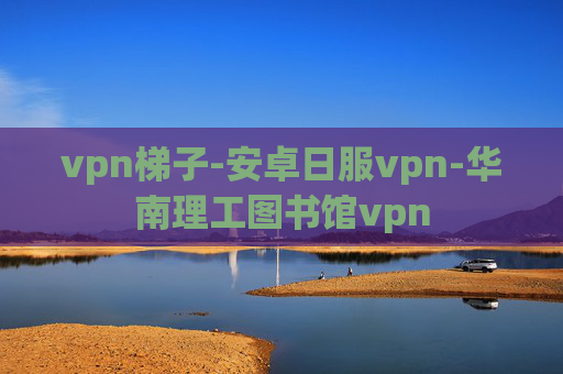 vpn梯子-安卓日服vpn-华南理工图书馆vpn