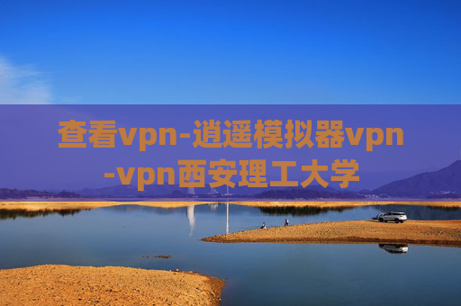 查看vpn-逍遥模拟器vpn-vpn西安理工大学