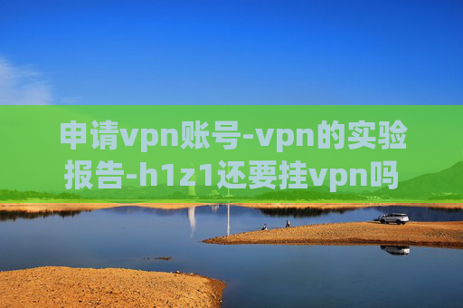 申请vpn账号-vpn的实验报告-h1z1还要挂vpn吗