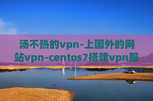 汤不热的vpn-上国外的网站vpn-centos7搭建vpn服务器搭建