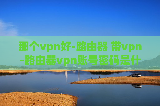 那个vpn好-路由器 带vpn-路由器vpn账号密码是什么