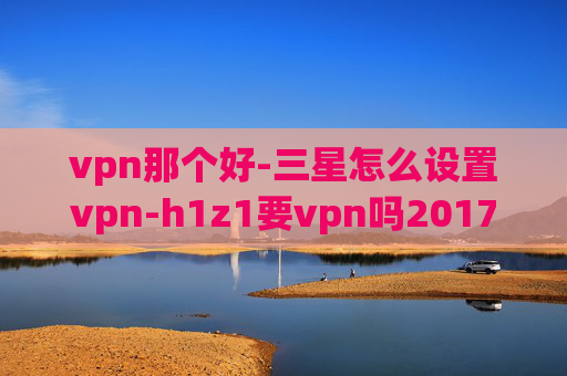 vpn那个好-三星怎么设置vpn-h1z1要vpn吗2017