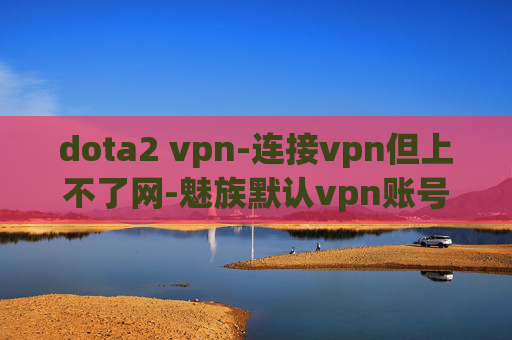 dota2 vpn-连接vpn但上不了网-魅族默认vpn账号密码是什么