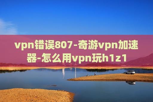 vpn错误807-奇游vpn加速器-怎么用vpn玩h1z1