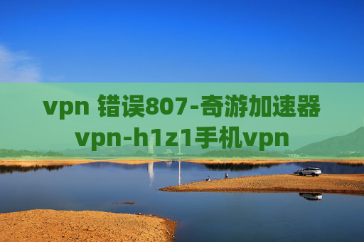 vpn 错误807-奇游加速器vpn-h1z1手机vpn