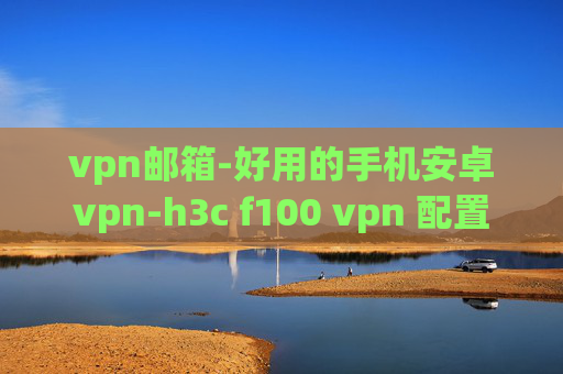 vpn邮箱-好用的手机安卓vpn-h3c f100 vpn 配置