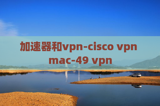 加速器和vpn-cisco vpn mac-49 vpn