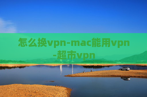 怎么换vpn-mac能用vpn-超市vpn