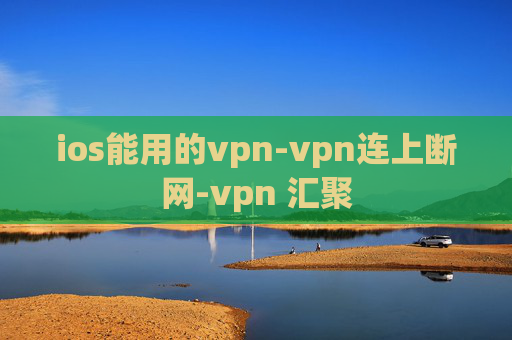 ios能用的vpn-vpn连上断网-vpn 汇聚