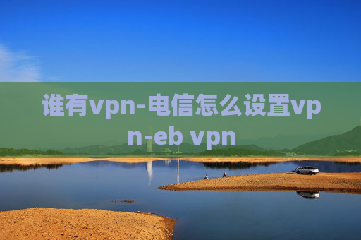 谁有vpn-电信怎么设置vpn-eb vpn