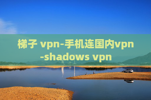 梯子 vpn-手机连国内vpn-shadows vpn