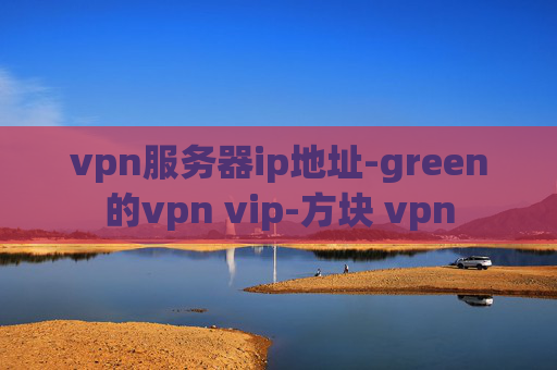 vpn服务器ip地址-green的vpn vip-方块 vpn