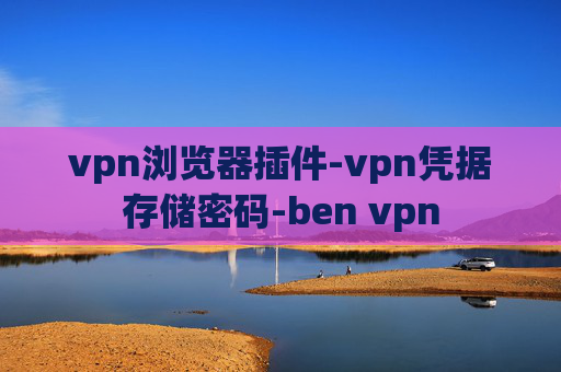 vpn浏览器插件-vpn凭据存储密码-ben vpn