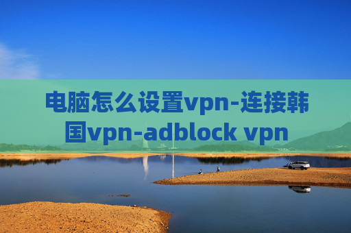 电脑怎么设置vpn-连接韩国vpn-adblock vpn