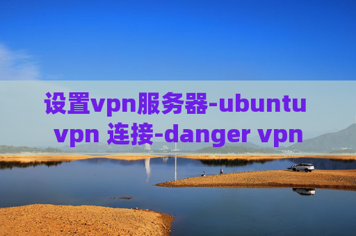 设置vpn服务器-ubuntu vpn 连接-danger vpn