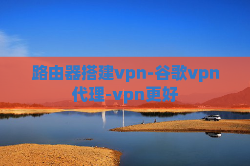 路由器搭建vpn-谷歌vpn代理-vpn更好