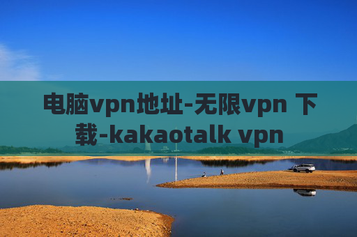 电脑vpn地址-无限vpn 下载-kakaotalk vpn