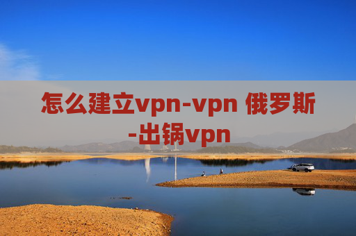 怎么建立vpn-vpn 俄罗斯-出锅vpn