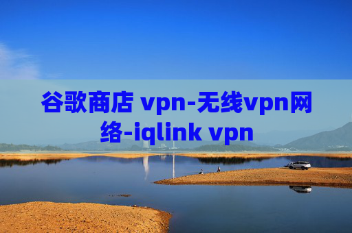 谷歌商店 vpn-无线vpn网络-iqlink vpn