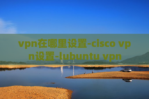 vpn在哪里设置-cisco vpn设置-lubuntu vpn