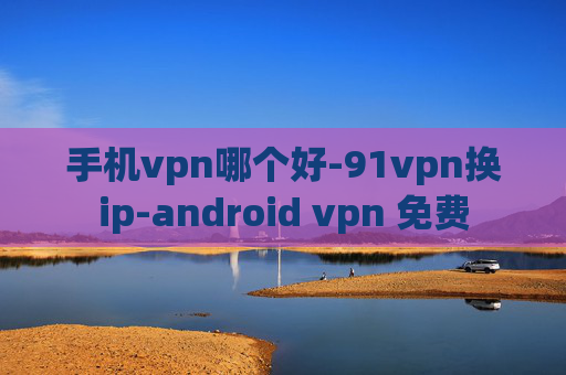 手机vpn哪个好-91vpn换ip-android vpn 免费