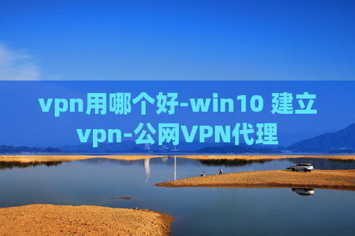 vpn用哪个好-win10 建立vpn-公网VPN代理