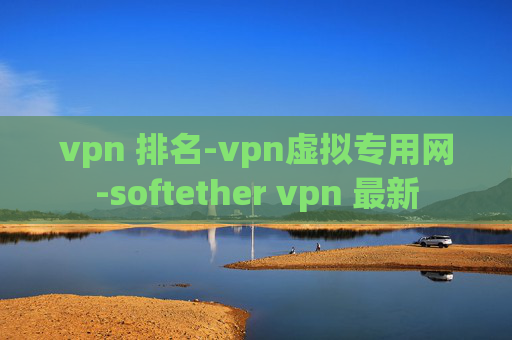 vpn 排名-vpn虚拟专用网-softether vpn 最新