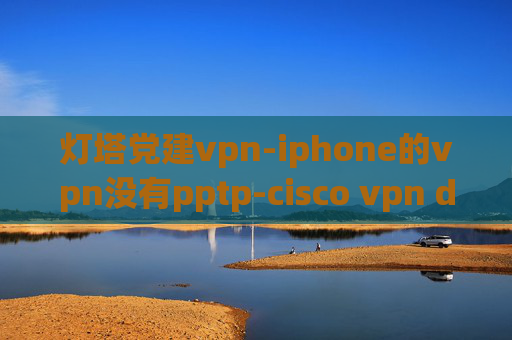 灯塔党建vpn-iphone的vpn没有pptp-cisco vpn download