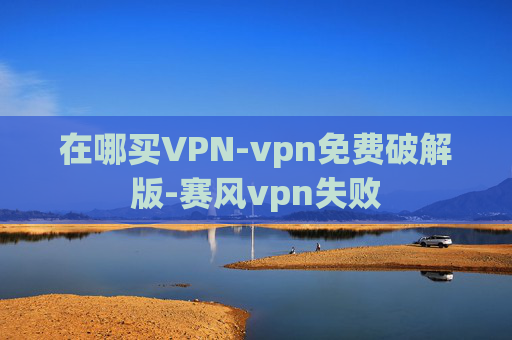 在哪买VPN-vpn免费破解版-赛风vpn失败