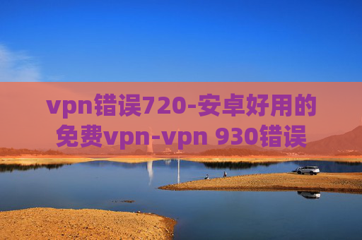 vpn错误720-安卓好用的免费vpn-vpn 930错误