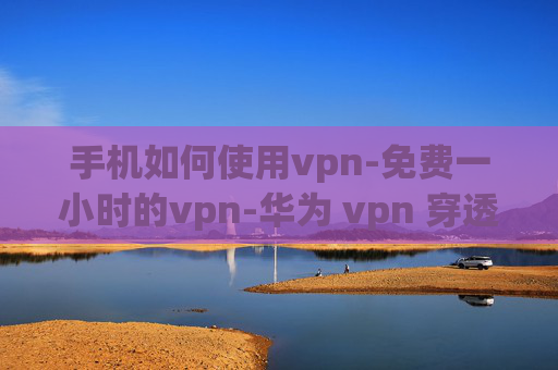 手机如何使用vpn-免费一小时的vpn-华为 vpn 穿透