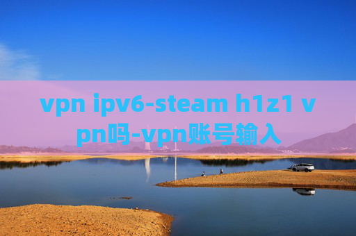 vpn ipv6-steam h1z1 vpn吗-vpn账号输入