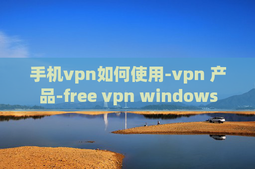 手机vpn如何使用-vpn 产品-free vpn windows