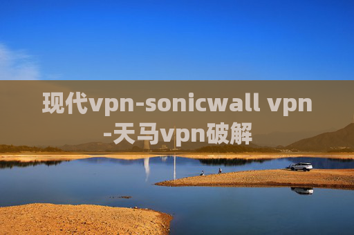 现代vpn-sonicwall vpn-天马vpn破解