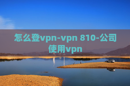 怎么登vpn-vpn 810-公司使用vpn