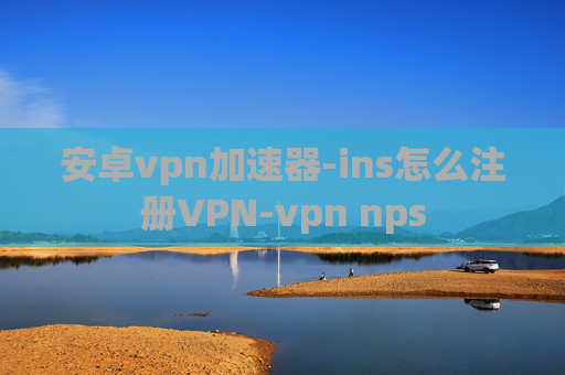 安卓vpn加速器-ins怎么注册VPN-vpn nps