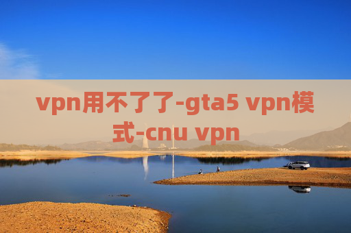 vpn用不了了-gta5 vpn模式-cnu vpn