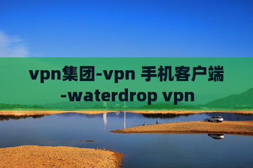 vpn集团-vpn 手机客户端-waterdrop vpn