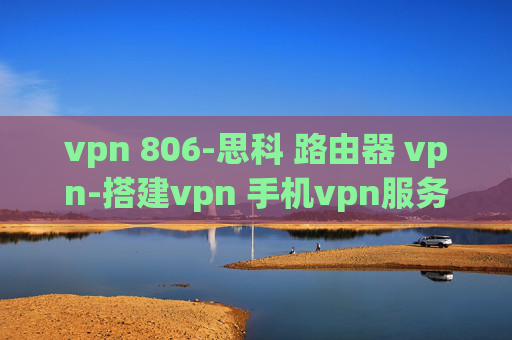 vpn 806-思科 路由器 vpn-搭建vpn 手机vpn服务器软件