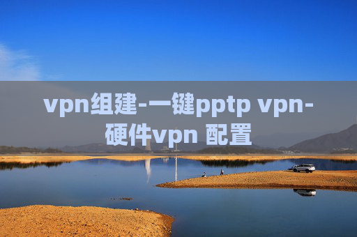 vpn组建-一键pptp vpn-硬件vpn 配置