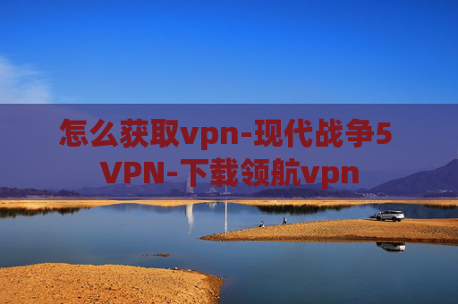 怎么获取vpn-现代战争5 VPN-下载领航vpn