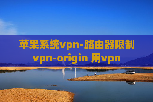 苹果系统vpn-路由器限制vpn-origin 用vpn